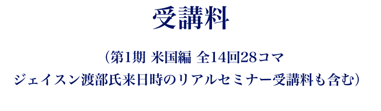 受講料。第1期、米国編、全14回28コマ、ジェイスン渡部氏、来日時のリアルセミナー受講料も含む