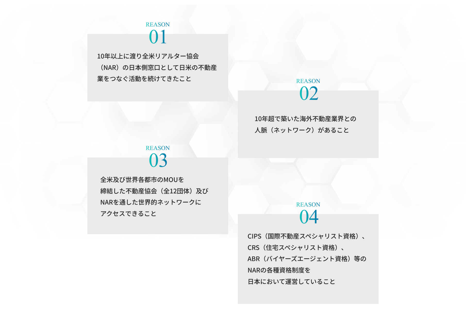10年以上に渡り全米リアルター協会（NAR）の日本側窓口として日米の不動産業をつなぐ活動を続けてきたこと。10年超で築いた海外不動産業界との人脈（ネットワーク）があること。全米及び世界各都市の、MOUを締結した不動産協会（全 12 団体）及びNARを通した世界的ネットワークスにアクセスできること。CIPS（国際不動産スペシャリスト資格）、CRS（住宅スペシャリスト資格）、ABR（バイ ヤーズエージェント資格）等のNARの各種資格制度を日本において運営していること。